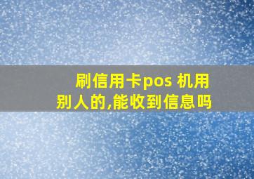 刷信用卡pos 机用别人的,能收到信息吗